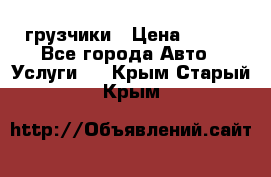 грузчики › Цена ­ 200 - Все города Авто » Услуги   . Крым,Старый Крым